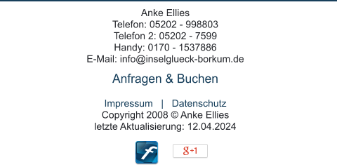 Anke Ellies Telefon: 05202 - 998803  Telefon 2: 05202 - 7599  Handy: 0170 - 1537886 E-Mail: info@inselglueck-borkum.de  Anfragen & Buchen  Impressum   |   Datenschutz Copyright 2008 © Anke Ellies  letzte Aktualisierung: 12.04.2024